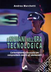 I giovani nell'era tecnologica. L'orientamento e la scuola per comprendere meglio gli adolescenti libro di Marchetti Andrea