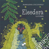 Eleodora. La fiaba. Ediz. illustrata libro di Cucunato Marilena