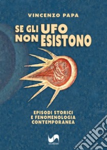 Se gli Ufo non esistono. Episodi storici e fenomenologia contemporanea libro di Papa Vincenzo