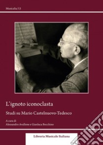 L'ignoto iconoclasta. Studi su Mario Castelnuovo-Tedesco libro di Avallone A. (cur.); Bocchino G. (cur.)