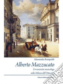 Alberto Mazzucato. Un musicista musicologo nella Milano dell'Ottocento libro di Rampoldi Alessandra