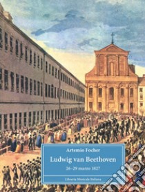 Ludwig van Beethoven. 26-29 marzo 1827 libro di Focher Artemio