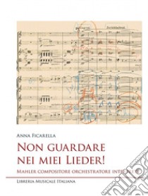 Non guardare nei miei Lieder! Mahler compositore orchestratore interprete libro di Ficarella Anna