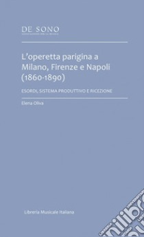 L'operetta parigina a Milano, Firenze e Napoli (1860-1890). Esordi, sistema produttivo e ricezione libro di Oliva Elena