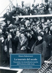 La tournée del secolo. Toscanini e la straordinaria nascita dell'Orchestra della Scala libro di Balestrazzi Mauro