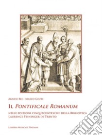 Il Pontificale Romanum nelle edizioni cinquecentesche della Biblioteca Laurence Feininger di Trento. Con DVD video libro di Bee Agnese; Gozzi Marco