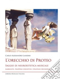 L'orecchio di Proteo. Saggio di neuroestetica musicale. Ambiguità, trappole cognitive, strategie decisionali libro di Landini Carlo Alessandro