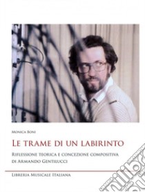 Le trame di un labirinto. Riflessione teorica e concezione compositiva di Armando Gentilucci libro di Boni Monica