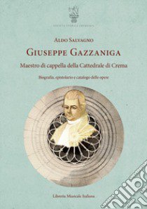 Giuseppe Gazzaniga. Maestro di cappella della Cattedrale di Crema. Biografia, epistolario e catalogo delle opere libro di Salvagno Aldo