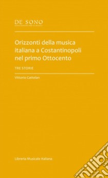 Orizzonti della musica italiana a Costantinopoli nel primo Ottocento. Tre storie libro di Cattelan Vittorio