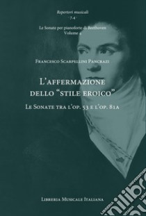 L'affermazione dello «stile eroico». Le Sonate tra l'op. 53 e l'op. 81a. Le Sonate per pianoforte di Beethoven. Vol. 4 libro di Scarpellini Pancrazi Francesco