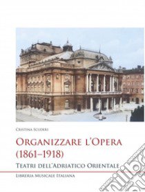 Organizzare l'opera (1861-1918). Teatri dell'Adriatico Orientale libro di Scuderi Cristina