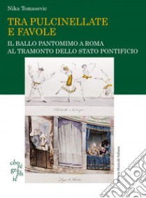 Tra pulcinellate e favole. Il ballo pantomimo a Roma al tramonto dello Stato Pontificio libro di Tomasevic Nika