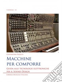 Macchine per comporre. Guida alle tecnologie elettroniche per il sound design libro di Rizzuti Costantino