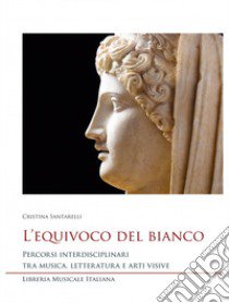 L'equivoco del bianco. Percorsi interdisciplinari tra musica, letteratura e arti visive libro di Santarelli Cristina