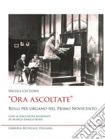 «Ora ascoltate». Rulli per organo nel primo Novecento. Con le esecuzioni ritrovate di Marco Enrico Bossi libro di Cittadin Nicola