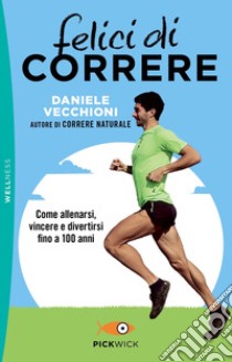 Felici di correre. Come allenarsi, vincere e divertirsi fino a 100 anni libro di Vecchioni Daniele