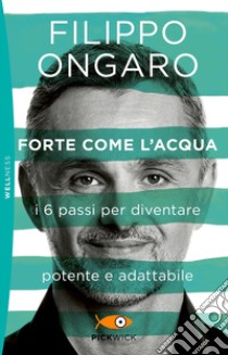 Forte come l'acqua. I 6 passi per diventare potente e adattabile libro di Ongaro Filippo