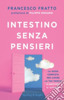 Intestino senza pensieri. La guida completa per capire la tua pancia e smettere di soffrire libro di Fratto Francesco