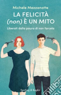 La felicità (non) è un mito. Liberati dalla paura di non farcela libro di Mezzanotte Michele