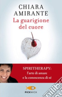 La guarigione del cuore. Spiritherapy: l'arte di amare e la conoscenza di sé libro di Amirante Chiara