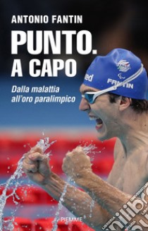 Punto. A capo. Dalla malattia all'oro paralimpico libro di Fantin Antonio