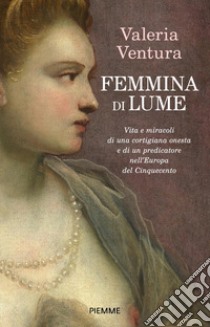 Femmina di lume. Vita e miracoli di una cortigiana onesta e di un predicatore nell'Europa del Cinquecento libro di Ventura Valeria