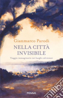 Nella città invisibile. Viaggio immaginario nei luoghi calviniani libro di Parodi Gianmarco