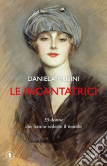 Le incantatrici. 33 donne che hanno sedotto il mondo libro di Musini Daniela