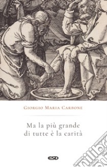 Ma la più grande di tutte è la carità libro di Carbone Giorgio Maria