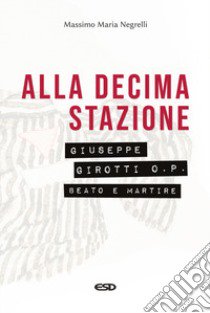 Alla decima stazione. Il beato Giuseppe Girotti O. P. martire libro di Negrelli Massimo Maria