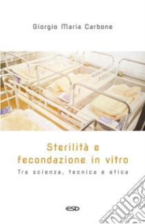 Sterilità e fecondazione in vitro. Tra scienza, tecnica e etica libro di Carbone Giorgio Maria