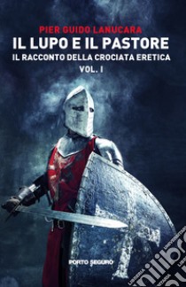 Il lupo e il pastore. Il racconto della crociata eretica. Vol. 1 libro di Lanucara Pier Guido