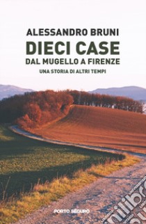 Dieci case dal Mugello a Firenze. Una storia di altri tempi libro di Bruni Alessandro