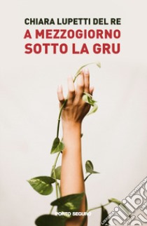 A mezzogiorno sotto la gru libro di Lupetti Del Re Chiara