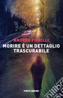 Morire è un dettaglio trascurabile libro di Fiorilli Andrea