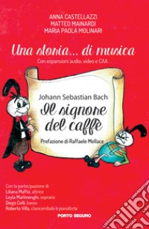 Una storia... di musica. Johann Sebastian Bach. Il signore del caffè libro di Castellazzi Anna; Mainardi Matteo; Molinari Maria Paola