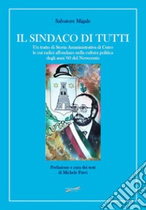 Il sindaco di tutti. Un tratto di storia amministrativa di Cutro le cui radici affondano nella cultura politica degli anni '60 del Novecento libro di Migale Salvatore; Furci M. (cur.)