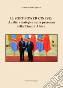 Il soft power cinese: analisi strategica sulla presenza della Cina in Africa libro di Figliuzzi Anna Maria