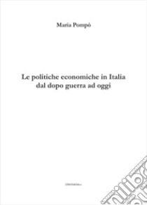 Le politiche economiche in Italia dal dopo guerra ad oggi libro di Pompò Maria