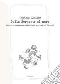 Dalla sorgente al mare. Viaggio in compagnia degli arcani maggiori dei tarocchi libro di Girardot Stéphanie