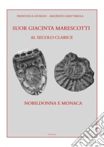 Suor Giacinta Marescotti, al secolo Clarice. Nobildonna e monaca libro di Grattarola Maurizio; Giurleo Francesca