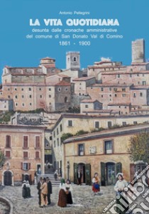 La vita quotidiana desunta dalle cronache amministrative del comune di San Donato Val di Comino 1861-1900 libro di Pellegrini Antonio