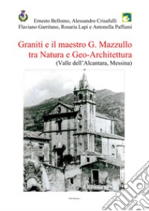 Graniti e il maestro G. Mazzullo tra natura e geo-architettura (Valle dell'Alcantara, Messina) libro di Bellomo Ernesto; Crisafulli Alessandro; Garritano Flaviano