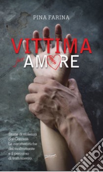 Vittima per amore. Storie di violenza dal carcere. Le caratteristiche del maltrattante e il percorso di trattamento libro di Farina Pina