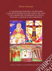 Il sacerdozio maschile, celibatario e dal rito sacrificale del pane e del vino, i tre carismi del sacerdozio di Cristo, secondo l'Ordine di Melchisedech libro di Angeleri Mario