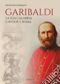 Garibaldi. La sua Calabria. Cavour e Roma libro di Deodato Francesco