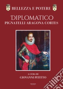 Bellezza e potere. Diplomatico Pignatelli Aragona Cortes, Montis Leonis Dux libro di Pititto Giovanni