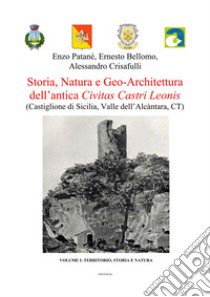 Storia, natura e geo-architettura dell'antica Civitas Castri Leonis. Vol. 1: Territorio, storia e natura. Castiglione di Sicilia, Valle dell'Alcàntara, CT libro di Patanè Enzo; Bellomo Ernesto; Crisafulli Alessandro