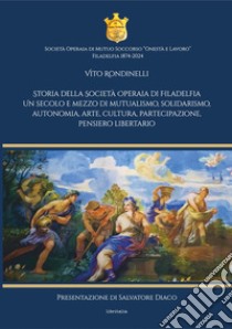 Storia della Società Operaia di Filadelfia. Un secolo e mezzo di mutualismo, solidarismo, autonomia, arte, cultura, partecipazione, pensiero libertario libro di Rondinelli Vito